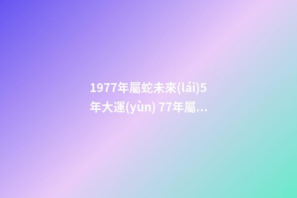 1977年屬蛇未來(lái)5年大運(yùn) 77年屬蛇行大運(yùn)是哪一年，1977年屬蛇運(yùn)程到哪一年才會(huì)好起來(lái)-第1張-觀點(diǎn)-玄機(jī)派